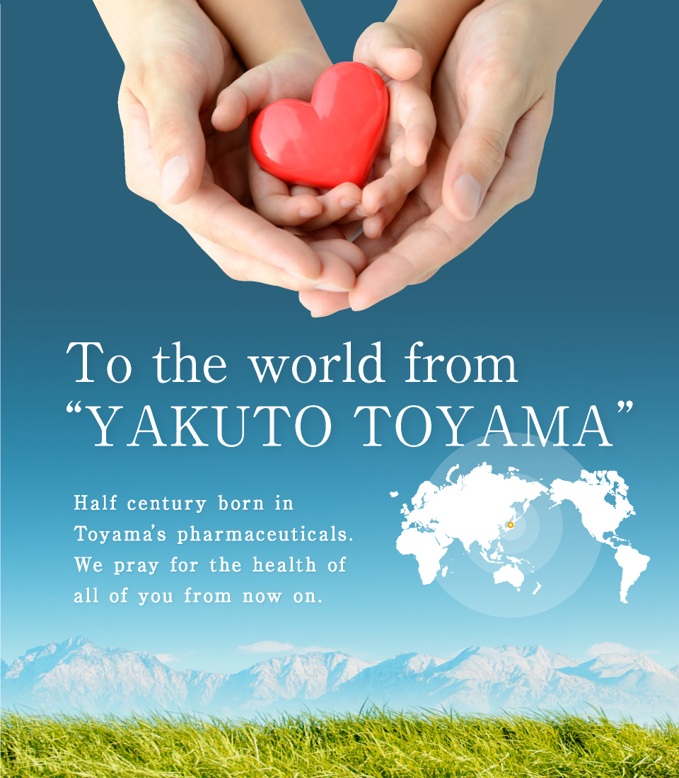 To the world from “YAKUTO TOYAMA”. Half century born in Toyama’s pharmaceuticals. We pray for the health of all of you from now on.