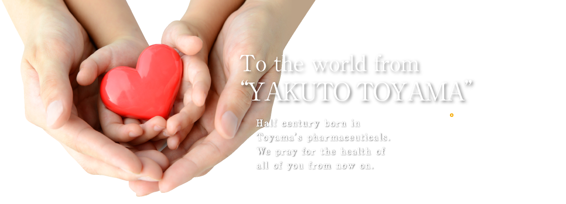 To the world from “YAKUTO TOYAMA”. Half century born in Toyama’s pharmaceuticals. We pray for the health of all of you from now on.